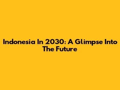 Indonesia In 2030: A Glimpse Into The Future