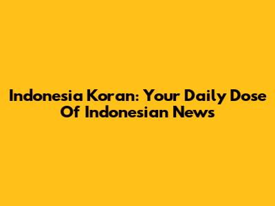 Indonesia Koran: Your Daily Dose Of Indonesian News