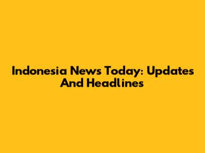 Indonesia News Today: Updates And Headlines
