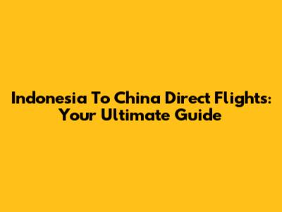 Indonesia To China Direct Flights: Your Ultimate Guide