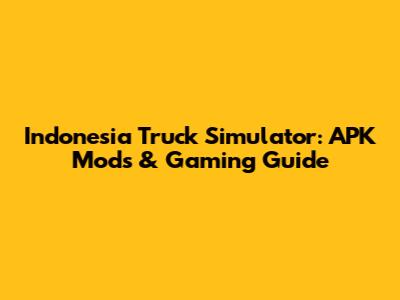 Indonesia Truck Simulator: APK Mods & Gaming Guide