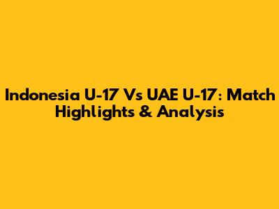 Indonesia U-17 Vs UAE U-17: Match Highlights & Analysis
