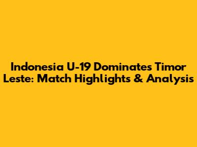 Indonesia U-19 Dominates Timor Leste: Match Highlights & Analysis