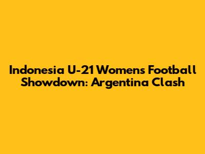 Indonesia U-21 Women's Football Showdown: Argentina Clash