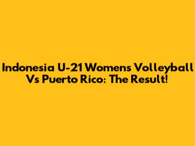 Indonesia U-21 Women's Volleyball Vs Puerto Rico: The Result!