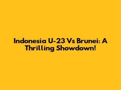 Indonesia U-23 Vs Brunei: A Thrilling Showdown!