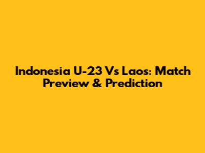 Indonesia U-23 Vs Laos: Match Preview & Prediction