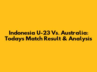Indonesia U-23 Vs. Australia: Today's Match Result & Analysis