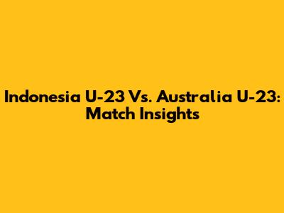 Indonesia U-23 Vs. Australia U-23: Match Insights