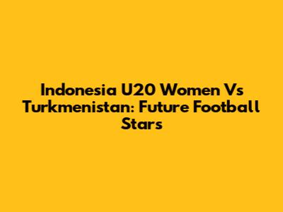 Indonesia U20 Women Vs Turkmenistan: Future Football Stars