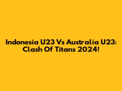 Indonesia U23 Vs Australia U23: Clash Of Titans 2024!
