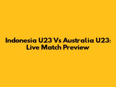 Indonesia U23 Vs Australia U23: Live Match Preview