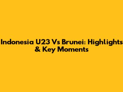 Indonesia U23 Vs Brunei: Highlights & Key Moments