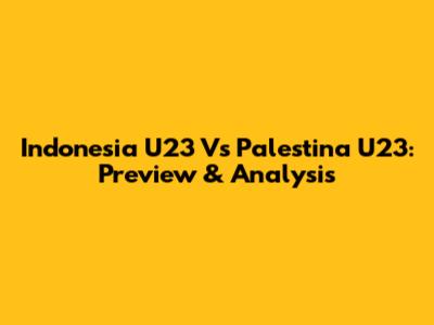 Indonesia U23 Vs Palestina U23: Preview & Analysis