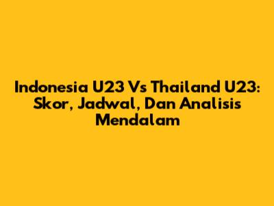 Indonesia U23 Vs Thailand U23: Skor, Jadwal, Dan Analisis Mendalam