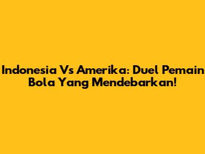Indonesia Vs Amerika: Duel Pemain Bola Yang Mendebarkan!