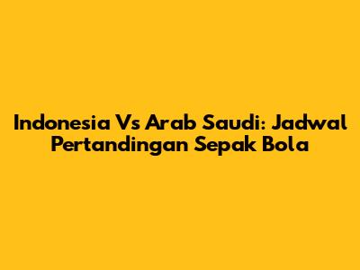 Indonesia Vs Arab Saudi: Jadwal Pertandingan Sepak Bola
