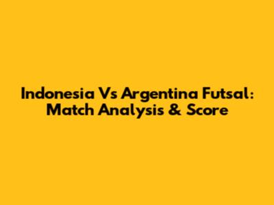 Indonesia Vs Argentina Futsal: Match Analysis & Score