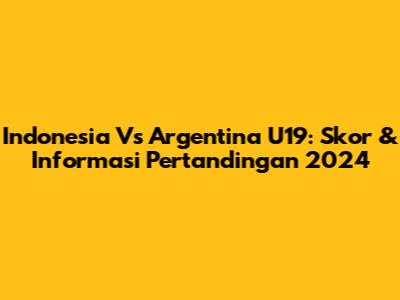 Indonesia Vs Argentina U19: Skor & Informasi Pertandingan 2024
