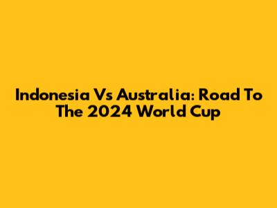 Indonesia Vs Australia: Road To The 2024 World Cup