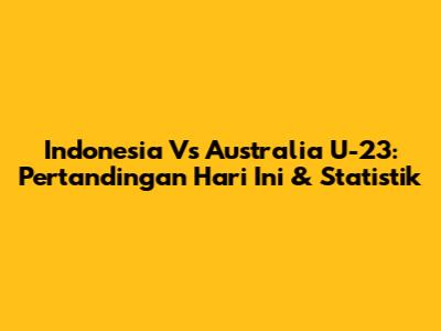 Indonesia Vs Australia U-23: Pertandingan Hari Ini & Statistik