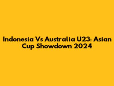 Indonesia Vs Australia U23: Asian Cup Showdown 2024