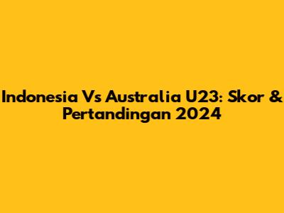Indonesia Vs Australia U23: Skor & Pertandingan 2024