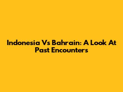 Indonesia Vs Bahrain: A Look At Past Encounters