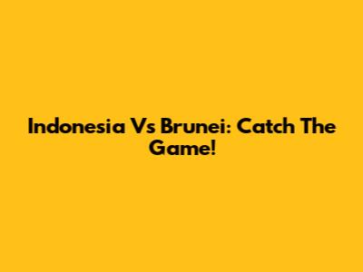 Indonesia Vs Brunei: Catch The Game!