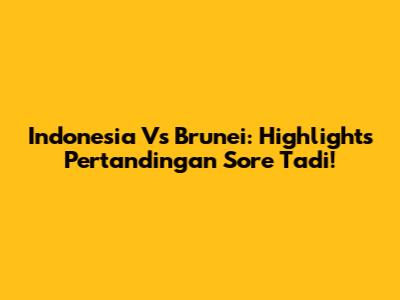 Indonesia Vs Brunei: Highlights Pertandingan Sore Tadi!