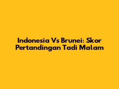 Indonesia Vs Brunei: Skor Pertandingan Tadi Malam