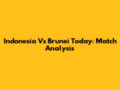 Indonesia Vs Brunei Today: Match Analysis