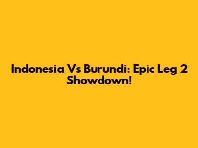 Indonesia Vs Burundi: Epic Leg 2 Showdown!