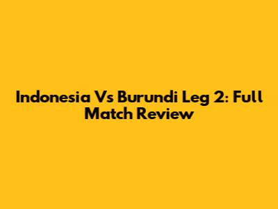 Indonesia Vs Burundi Leg 2: Full Match Review