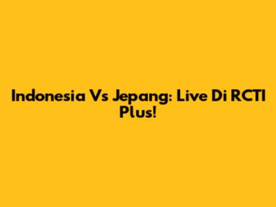 Indonesia Vs Jepang: Live Di RCTI Plus!