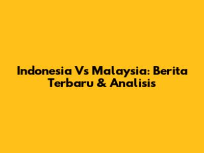 Indonesia Vs Malaysia: Berita Terbaru & Analisis