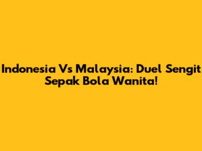 Indonesia Vs Malaysia: Duel Sengit Sepak Bola Wanita!