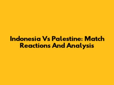 Indonesia Vs Palestine: Match Reactions And Analysis