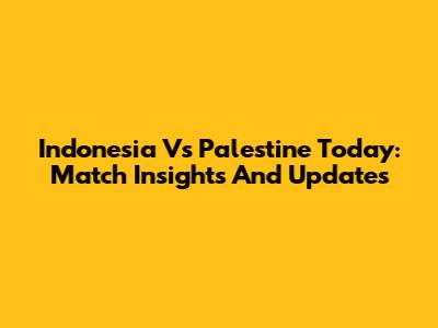 Indonesia Vs Palestine Today: Match Insights And Updates