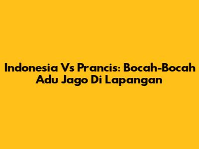 Indonesia Vs Prancis: Bocah-Bocah Adu Jago Di Lapangan