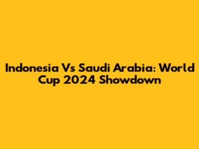 Indonesia Vs Saudi Arabia: World Cup 2024 Showdown