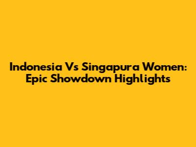 Indonesia Vs Singapura Women: Epic Showdown Highlights