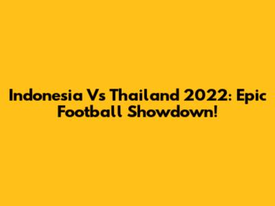 Indonesia Vs Thailand 2022: Epic Football Showdown!