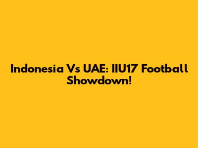 Indonesia Vs UAE: IIU17 Football Showdown!