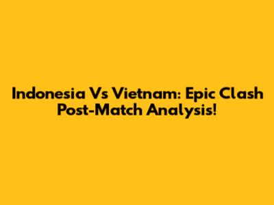 Indonesia Vs Vietnam: Epic Clash Post-Match Analysis!