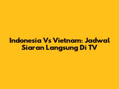 Indonesia Vs Vietnam: Jadwal Siaran Langsung Di TV