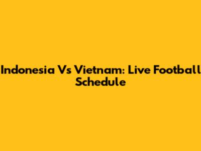 Indonesia Vs Vietnam: Live Football Schedule