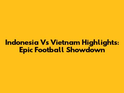 Indonesia Vs Vietnam Highlights: Epic Football Showdown