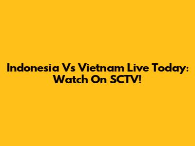 Indonesia Vs Vietnam Live Today: Watch On SCTV!