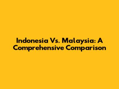 Indonesia Vs. Malaysia: A Comprehensive Comparison